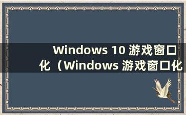 Windows 10 游戏窗口化（Windows 游戏窗口化）